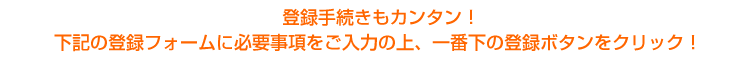 下記の登録フォームに必要事項をご記入の上、一番下の内容確認ボタンをクリック！！