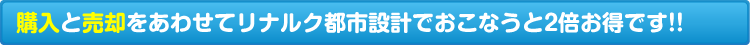 購入と売却をあわせてリナルク都市設計でおこなうと2倍お得です！！